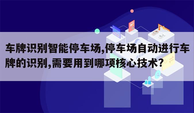 车牌识别智能停车场,停车场自动进行车牌的识别,需要用到哪项核心技术?