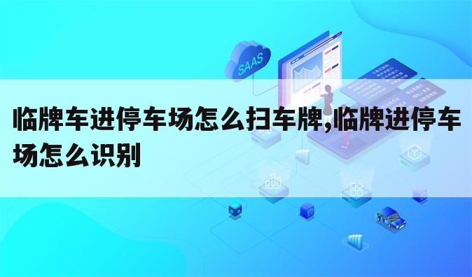临牌车进停车场怎么扫车牌,临牌进停车场怎么识别
