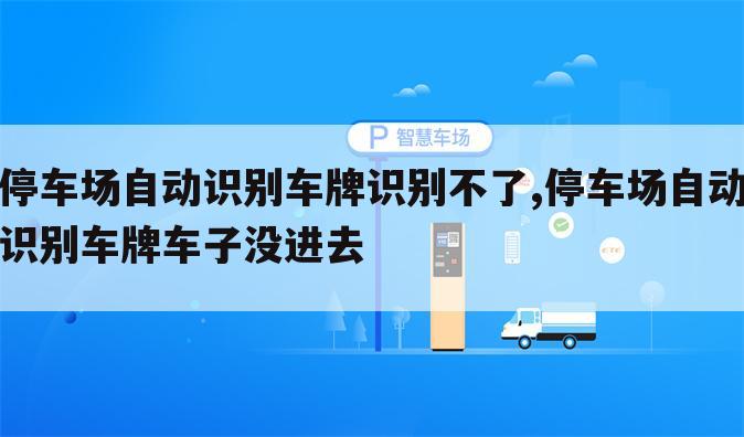 停车场自动识别车牌识别不了,停车场自动识别车牌车子没进去