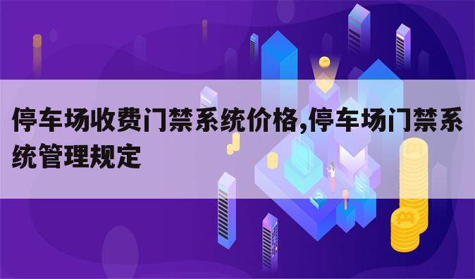 停车场收费门禁系统价格,停车场门禁系统管理规定