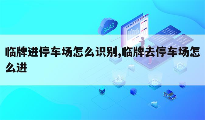 临牌进停车场怎么识别,临牌去停车场怎么进