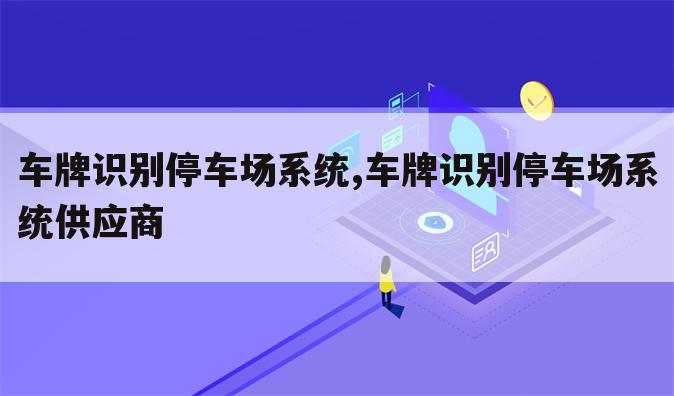 车牌识别停车场系统,车牌识别停车场系统供应商