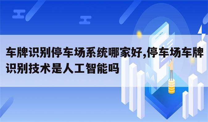 车牌识别停车场系统哪家好,停车场车牌识别技术是人工智能吗