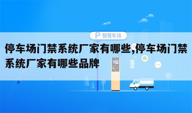 停车场门禁系统厂家有哪些,停车场门禁系统厂家有哪些品牌