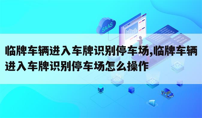 临牌车辆进入车牌识别停车场,临牌车辆进入车牌识别停车场怎么操作