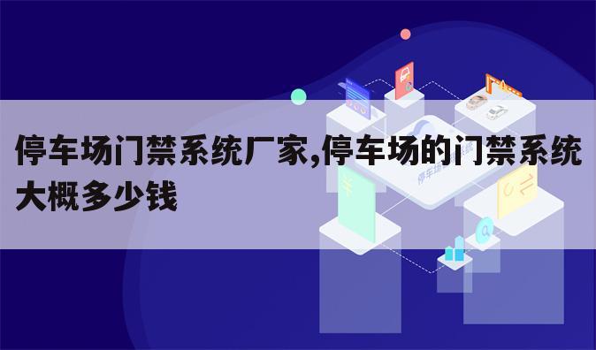 停车场门禁系统厂家,停车场的门禁系统大概多少钱