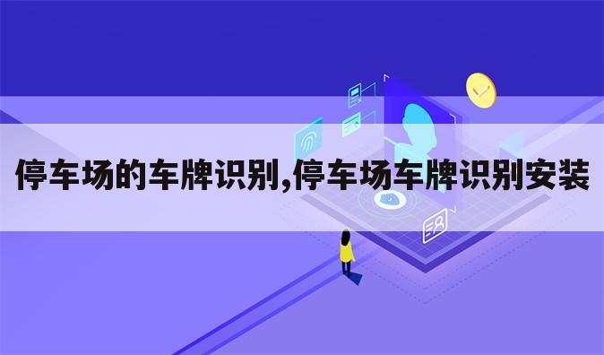 停车场的车牌识别,停车场车牌识别安装