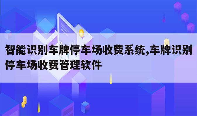 智能识别车牌停车场收费系统,车牌识别停车场收费管理软件