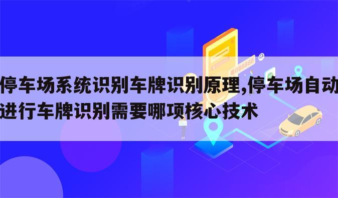 停车场系统识别车牌识别原理,停车场自动进行车牌识别需要哪项核心技术