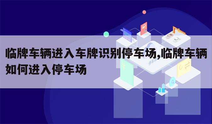 临牌车辆进入车牌识别停车场,临牌车辆如何进入停车场