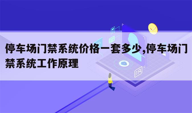 停车场门禁系统价格一套多少,停车场门禁系统工作原理
