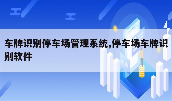 车牌识别停车场管理系统,停车场车牌识别软件