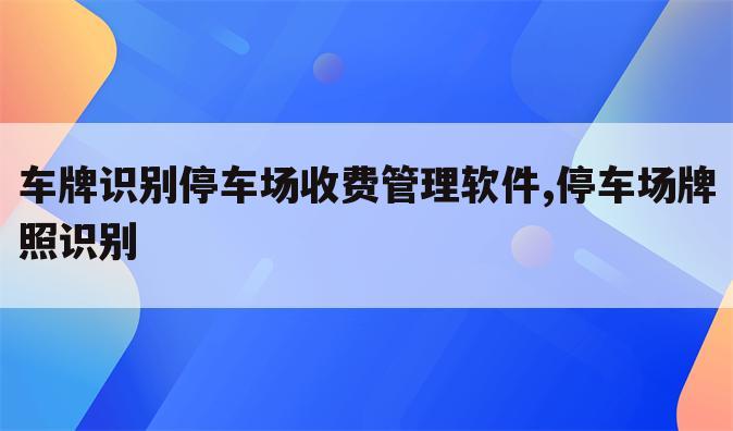 车牌识别停车场收费管理软件,停车场牌照识别