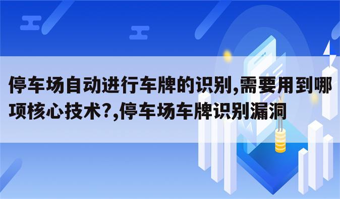 停车场自动进行车牌的识别,需要用到哪项核心技术?,停车场车牌识别漏洞