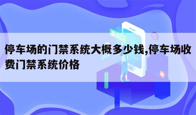 停车场的门禁系统大概多少钱,停车场收费门禁系统价格