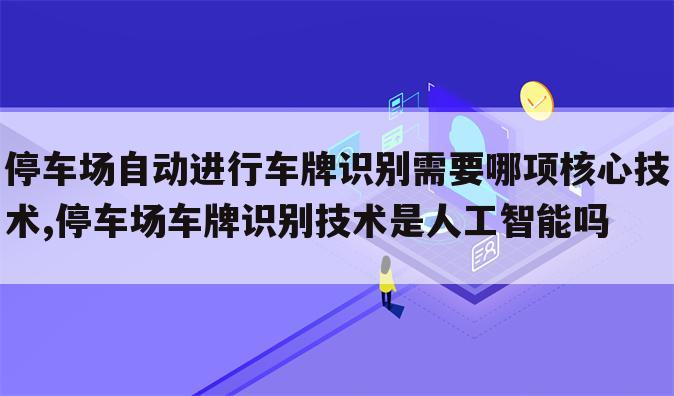 停车场自动进行车牌识别需要哪项核心技术,停车场车牌识别技术是人工智能吗
