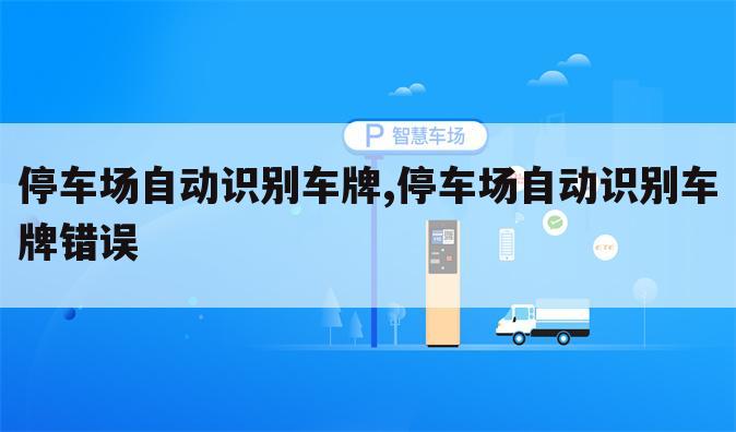 停车场自动识别车牌,停车场自动识别车牌错误