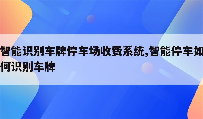 智能识别车牌停车场收费系统,智能停车如何识别车牌