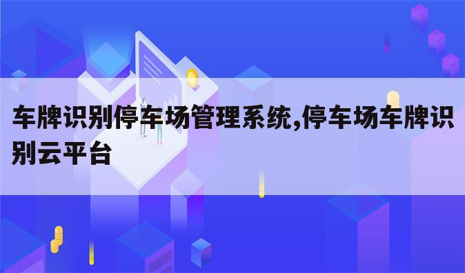 车牌识别停车场管理系统,停车场车牌识别云平台
