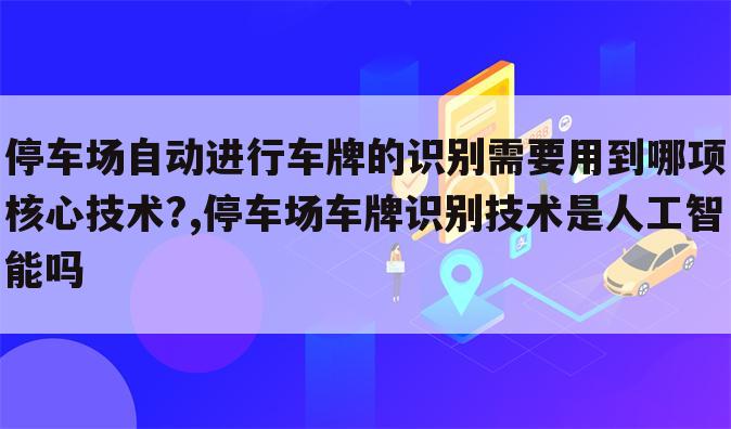 停车场自动进行车牌的识别需要用到哪项核心技术?,停车场车牌识别技术是人工智能吗