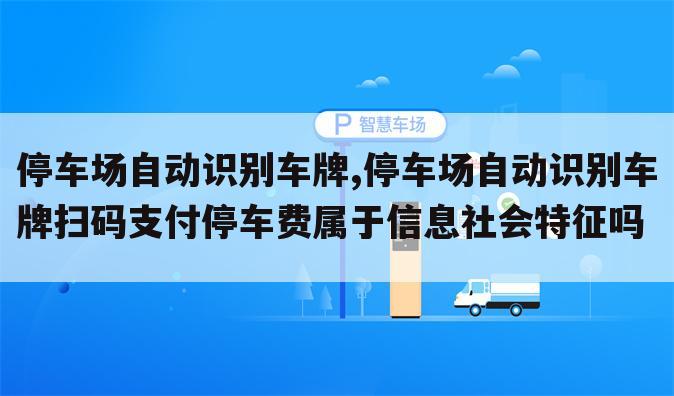 停车场自动识别车牌,停车场自动识别车牌扫码支付停车费属于信息社会特征吗