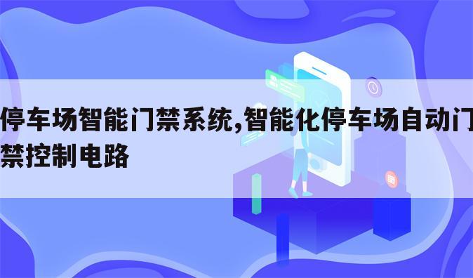 停车场智能门禁系统,智能化停车场自动门禁控制电路