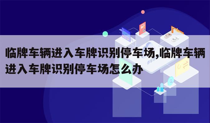 临牌车辆进入车牌识别停车场,临牌车辆进入车牌识别停车场怎么办