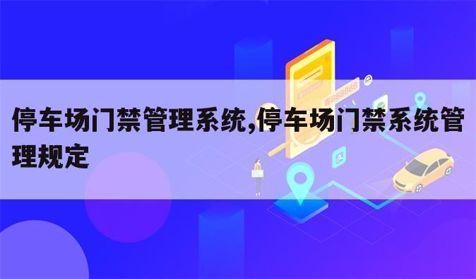停车场门禁管理系统,停车场门禁系统管理规定