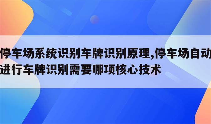 停车场系统识别车牌识别原理,停车场自动进行车牌识别需要哪项核心技术