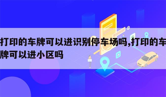 打印的车牌可以进识别停车场吗,打印的车牌可以进小区吗
