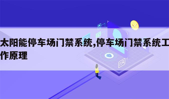 太阳能停车场门禁系统,停车场门禁系统工作原理
