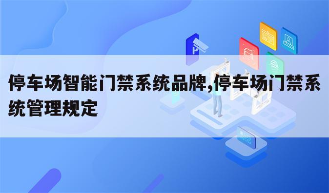 停车场智能门禁系统品牌,停车场门禁系统管理规定