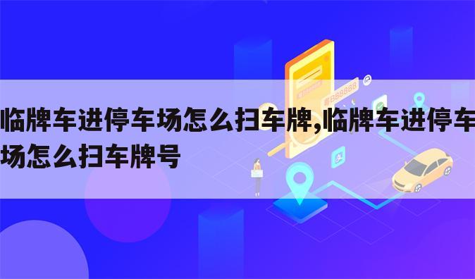 临牌车进停车场怎么扫车牌,临牌车进停车场怎么扫车牌号