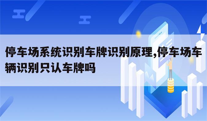 停车场系统识别车牌识别原理,停车场车辆识别只认车牌吗