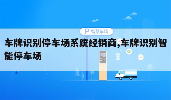 车牌识别停车场系统经销商,车牌识别智能停车场