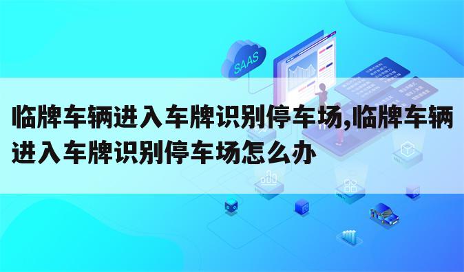 临牌车辆进入车牌识别停车场,临牌车辆进入车牌识别停车场怎么办