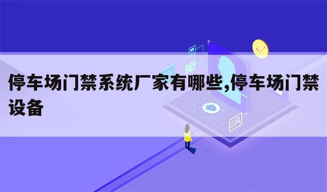 停车场门禁系统厂家有哪些,停车场门禁设备