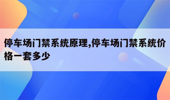 停车场门禁系统原理,停车场门禁系统价格一套多少