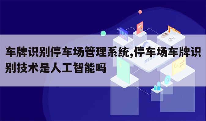 车牌识别停车场管理系统,停车场车牌识别技术是人工智能吗