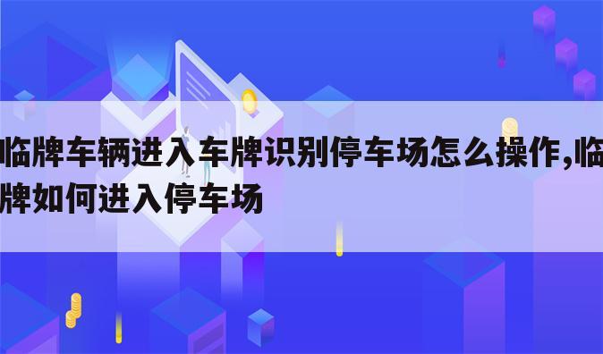临牌车辆进入车牌识别停车场怎么操作,临牌如何进入停车场