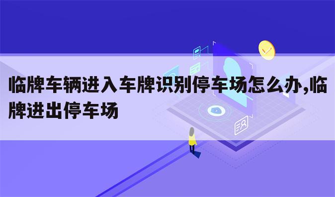 临牌车辆进入车牌识别停车场怎么办,临牌进出停车场