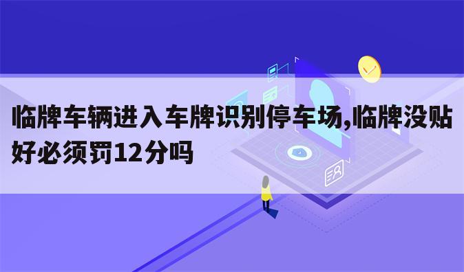 临牌车辆进入车牌识别停车场,临牌没贴好必须罚12分吗