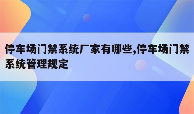 停车场门禁系统厂家有哪些,停车场门禁系统管理规定