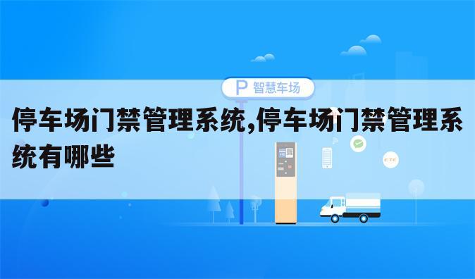 停车场门禁管理系统,停车场门禁管理系统有哪些