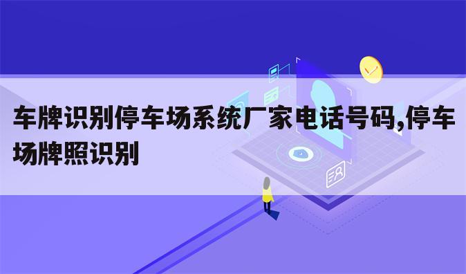 车牌识别停车场系统厂家电话号码,停车场牌照识别