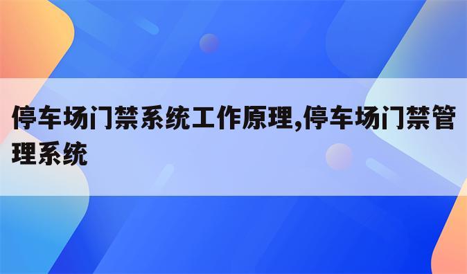 停车场门禁系统工作原理,停车场门禁管理系统