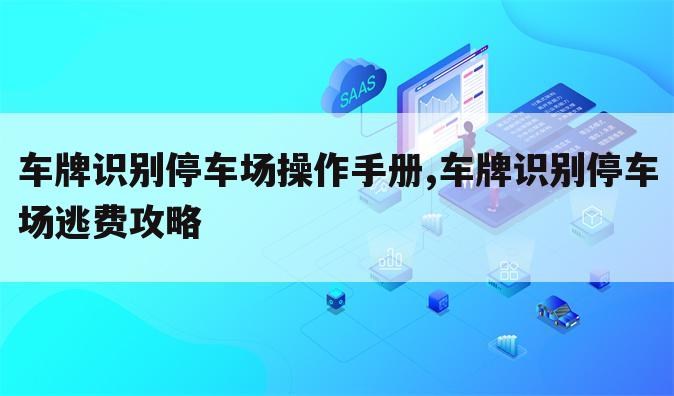 车牌识别停车场操作手册,车牌识别停车场逃费攻略