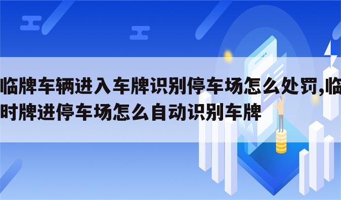 临牌车辆进入车牌识别停车场怎么处罚,临时牌进停车场怎么自动识别车牌