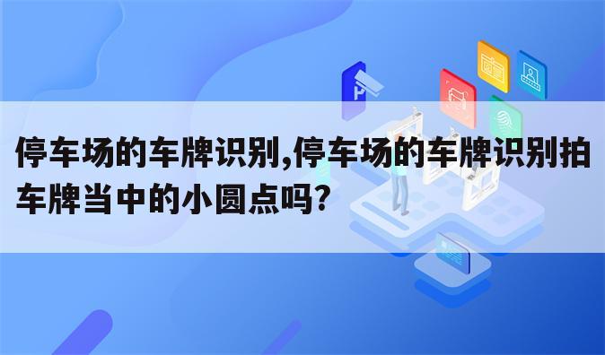 停车场的车牌识别,停车场的车牌识别拍车牌当中的小圆点吗?