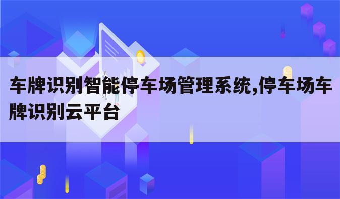 车牌识别智能停车场管理系统,停车场车牌识别云平台